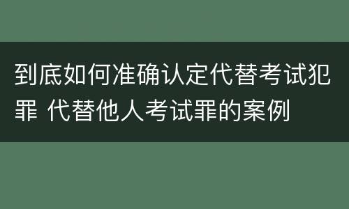 到底如何准确认定代替考试犯罪 代替他人考试罪的案例