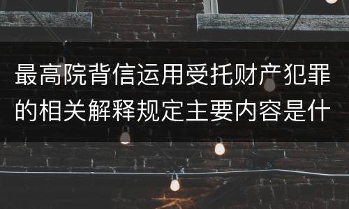 最高院背信运用受托财产犯罪的相关解释规定主要内容是什么