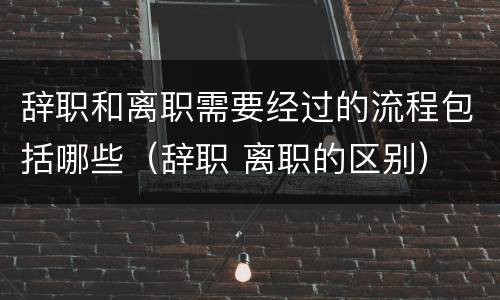 辞职和离职需要经过的流程包括哪些（辞职 离职的区别）