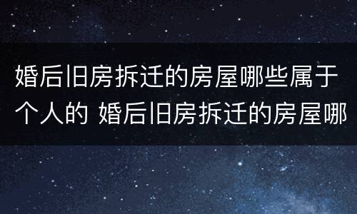 婚后旧房拆迁的房屋哪些属于个人的 婚后旧房拆迁的房屋哪些属于个人的财产