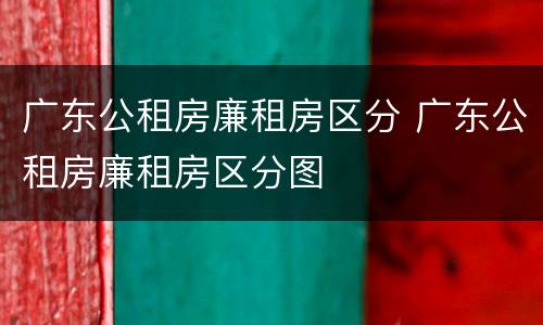 广东公租房廉租房区分 广东公租房廉租房区分图
