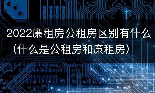 2022廉租房公租房区别有什么（什么是公租房和廉租房）