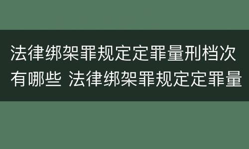 法律绑架罪规定定罪量刑档次有哪些 法律绑架罪规定定罪量刑档次有哪些要求