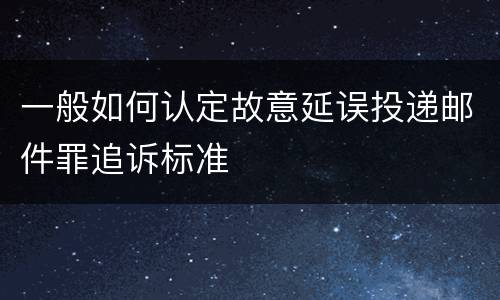 一般如何认定故意延误投递邮件罪追诉标准