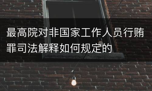 最高院对非国家工作人员行贿罪司法解释如何规定的