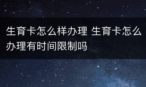 生育卡怎么样办理 生育卡怎么办理有时间限制吗