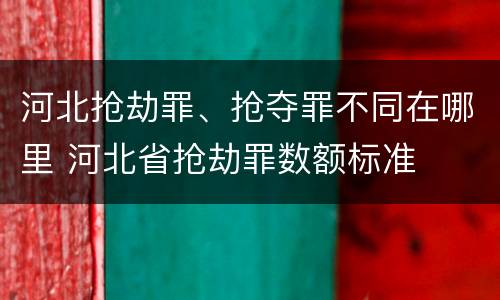 河北抢劫罪、抢夺罪不同在哪里 河北省抢劫罪数额标准