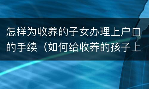 怎样为收养的子女办理上户口的手续（如何给收养的孩子上户口）