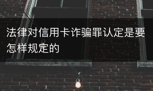 法律对信用卡诈骗罪认定是要怎样规定的