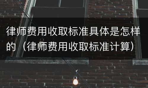 律师费用收取标准具体是怎样的（律师费用收取标准计算）