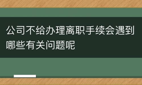 公司不给办理离职手续会遇到哪些有关问题呢
