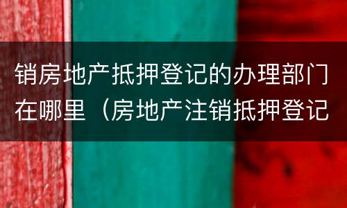 销房地产抵押登记的办理部门在哪里（房地产注销抵押登记）