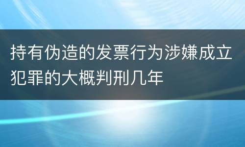 持有伪造的发票行为涉嫌成立犯罪的大概判刑几年