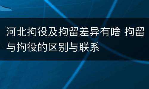 河北拘役及拘留差异有啥 拘留与拘役的区别与联系