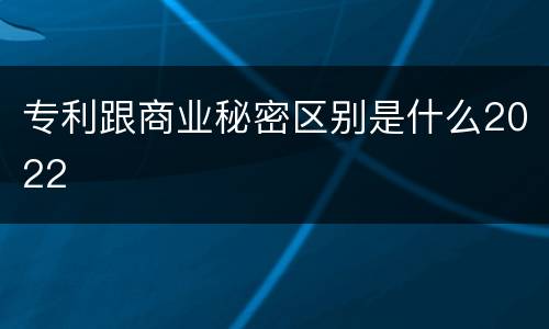 专利跟商业秘密区别是什么2022