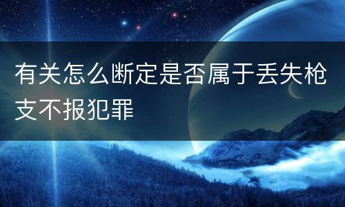 有关怎么断定是否属于丢失枪支不报犯罪