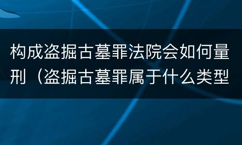 构成盗掘古墓罪法院会如何量刑（盗掘古墓罪属于什么类型犯罪）