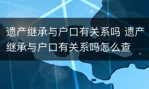 遗产继承与户口有关系吗 遗产继承与户口有关系吗怎么查