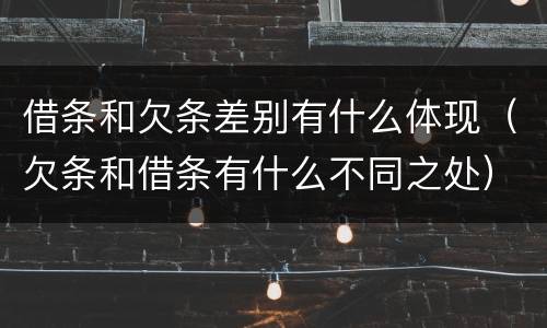 借条和欠条差别有什么体现（欠条和借条有什么不同之处）