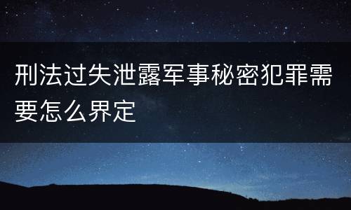 刑法过失泄露军事秘密犯罪需要怎么界定