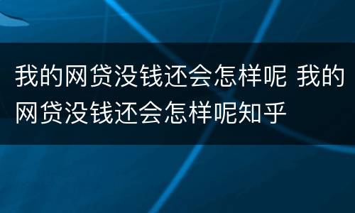 我的网贷没钱还会怎样呢 我的网贷没钱还会怎样呢知乎