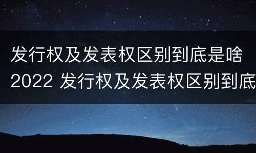 发行权及发表权区别到底是啥2022 发行权及发表权区别到底是啥2022年的