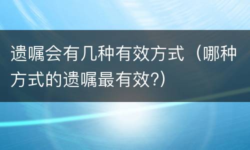 遗嘱会有几种有效方式（哪种方式的遗嘱最有效?）