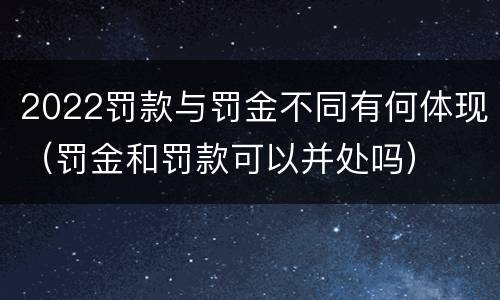 2022罚款与罚金不同有何体现（罚金和罚款可以并处吗）