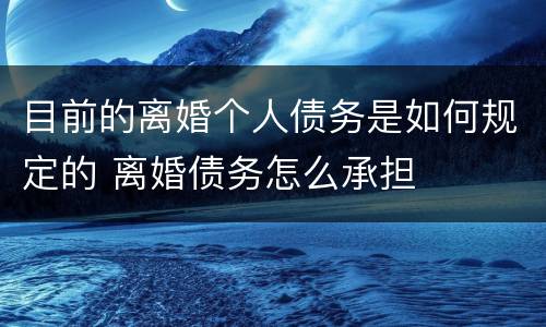 目前的离婚个人债务是如何规定的 离婚债务怎么承担