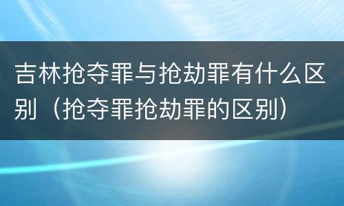 吉林抢夺罪与抢劫罪有什么区别（抢夺罪抢劫罪的区别）