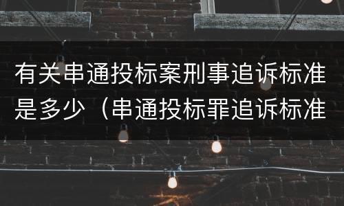 有关串通投标案刑事追诉标准是多少（串通投标罪追诉标准）