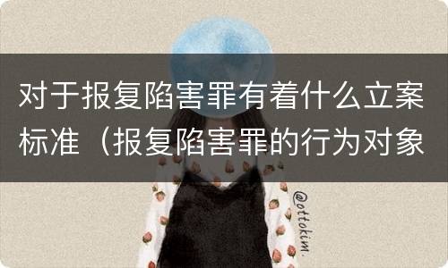 对于报复陷害罪有着什么立案标准（报复陷害罪的行为对象包括哪些人?）