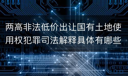 两高非法低价出让国有土地使用权犯罪司法解释具体有哪些主要规定