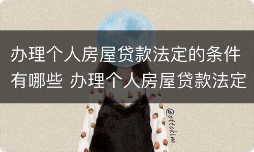 办理个人房屋贷款法定的条件有哪些 办理个人房屋贷款法定的条件有哪些呢