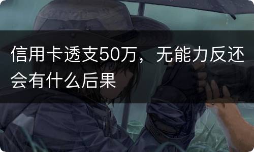 信用卡透支50万，无能力反还会有什么后果