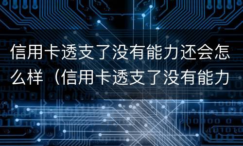 信用卡透支了没有能力还会怎么样（信用卡透支了没有能力还会怎么样呢）