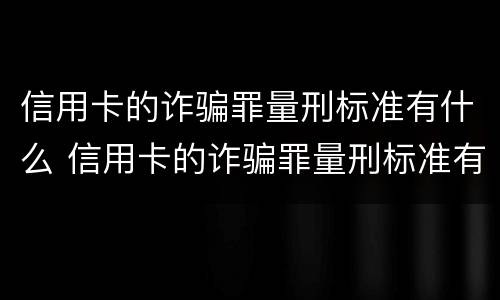 信用卡的诈骗罪量刑标准有什么 信用卡的诈骗罪量刑标准有什么不同