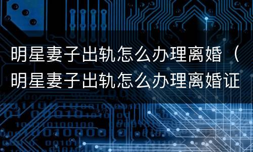 明星妻子出轨怎么办理离婚（明星妻子出轨怎么办理离婚证）