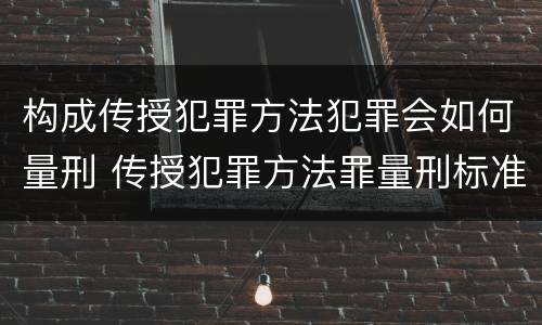 构成传授犯罪方法犯罪会如何量刑 传授犯罪方法罪量刑标准