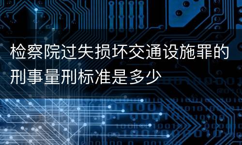 检察院过失损坏交通设施罪的刑事量刑标准是多少