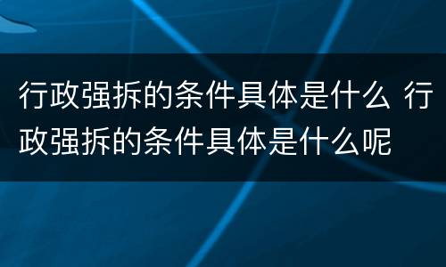 行政强拆的条件具体是什么 行政强拆的条件具体是什么呢