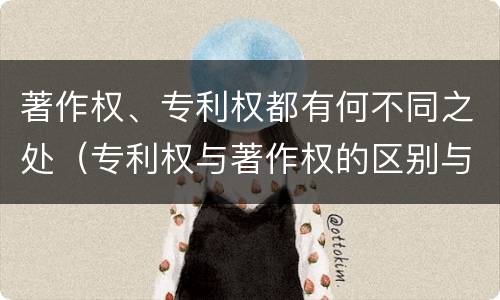 著作权、专利权都有何不同之处（专利权与著作权的区别与联系）