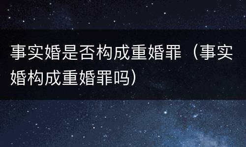 事实婚是否构成重婚罪（事实婚构成重婚罪吗）