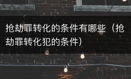 抢劫罪转化的条件有哪些（抢劫罪转化犯的条件）