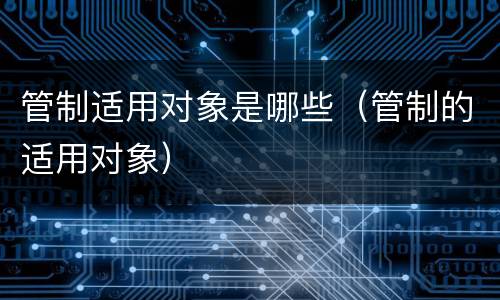 管制适用对象是哪些（管制的适用对象）