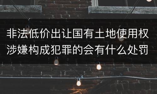 非法低价出让国有土地使用权涉嫌构成犯罪的会有什么处罚