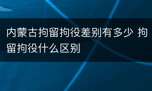 内蒙古拘留拘役差别有多少 拘留拘役什么区别