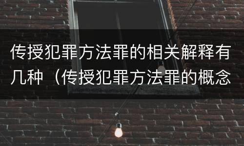 传授犯罪方法罪的相关解释有几种（传授犯罪方法罪的概念和特征是什么）