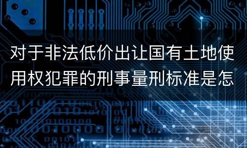 对于非法低价出让国有土地使用权犯罪的刑事量刑标准是怎样的