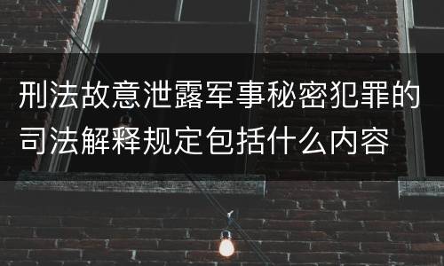 刑法故意泄露军事秘密犯罪的司法解释规定包括什么内容